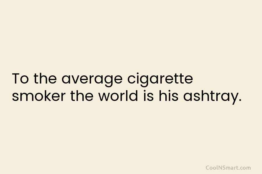 To the average cigarette smoker the world is his ashtray.