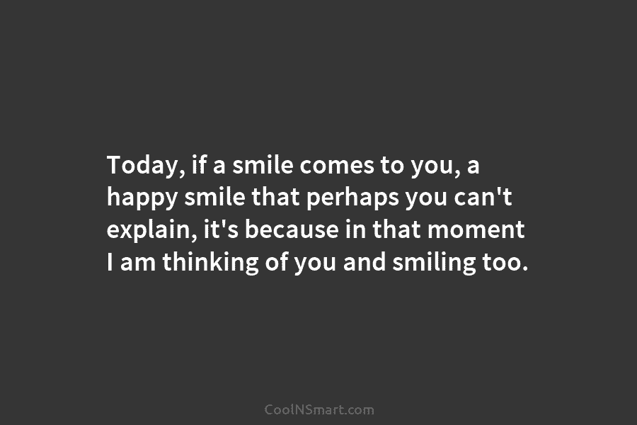 Today, if a smile comes to you, a happy smile that perhaps you can’t explain, it’s because in that moment...