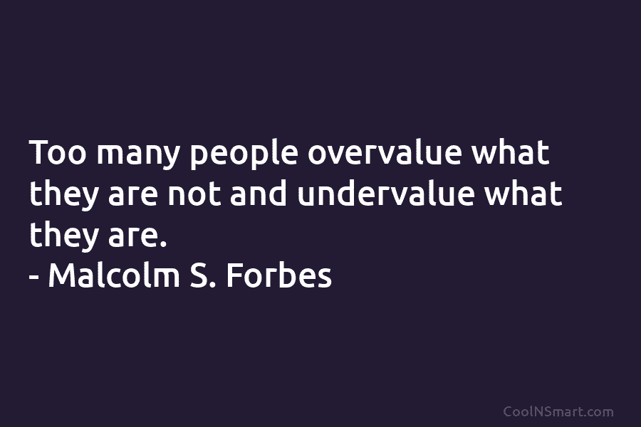 Too many people overvalue what they are not and undervalue what they are. – Malcolm...