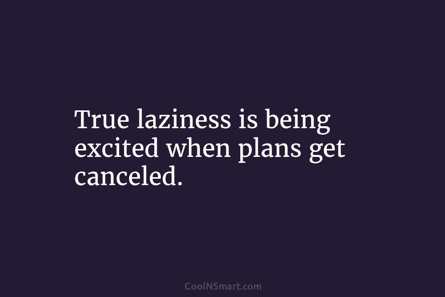 True laziness is being excited when plans get canceled.