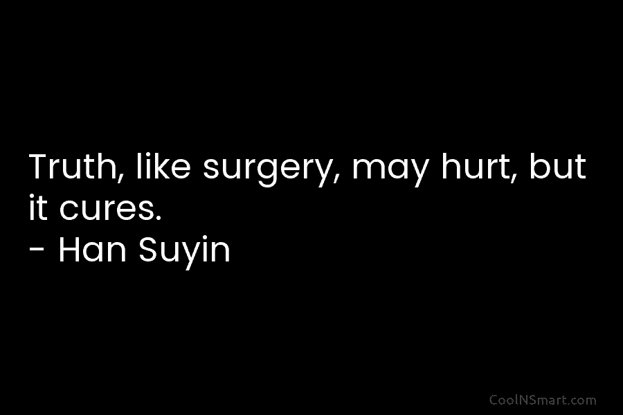 Truth, like surgery, may hurt, but it cures. – Han Suyin