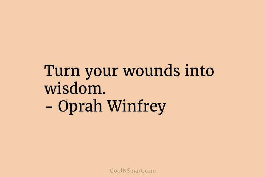 Turn your wounds into wisdom. – Oprah Winfrey
