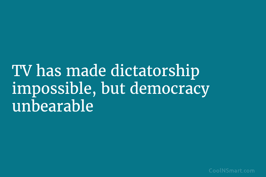 TV has made dictatorship impossible, but democracy unbearable. – Shimon Peres