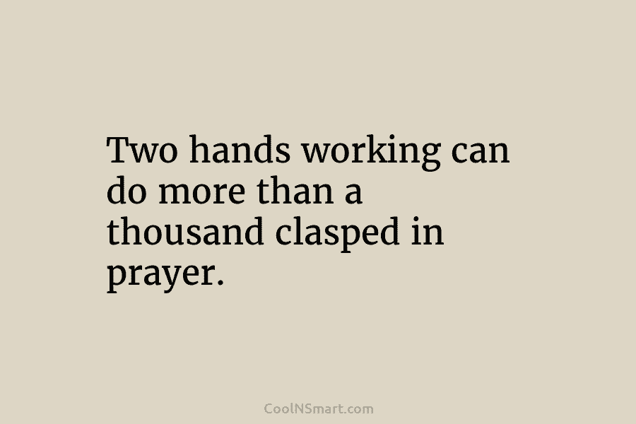Two hands working can do more than a thousand clasped in prayer.