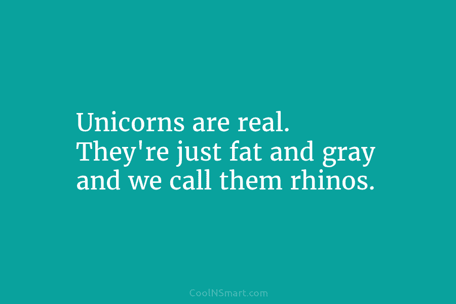 Unicorns are real. They’re just fat and gray and we call them rhinos.