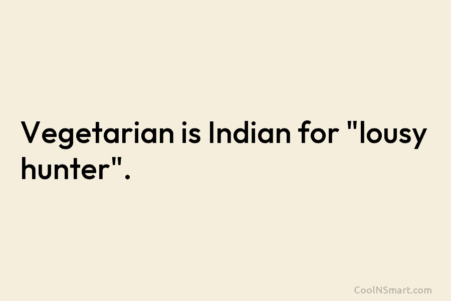 Vegetarian is Indian for “lousy hunter”.