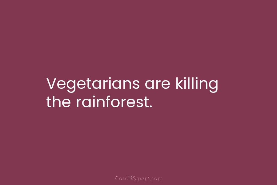 Vegetarians are killing the rainforest.