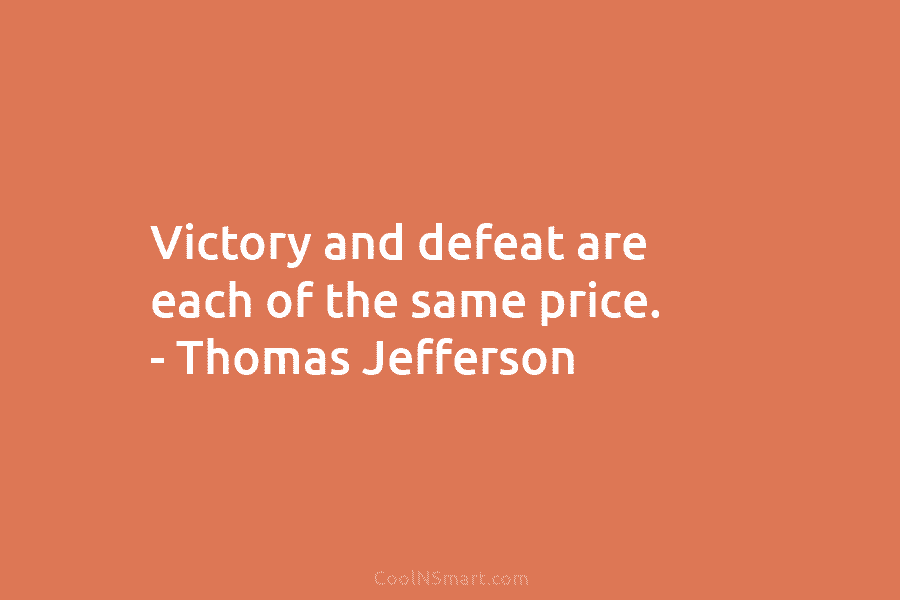 Victory and defeat are each of the same price. – Thomas Jefferson