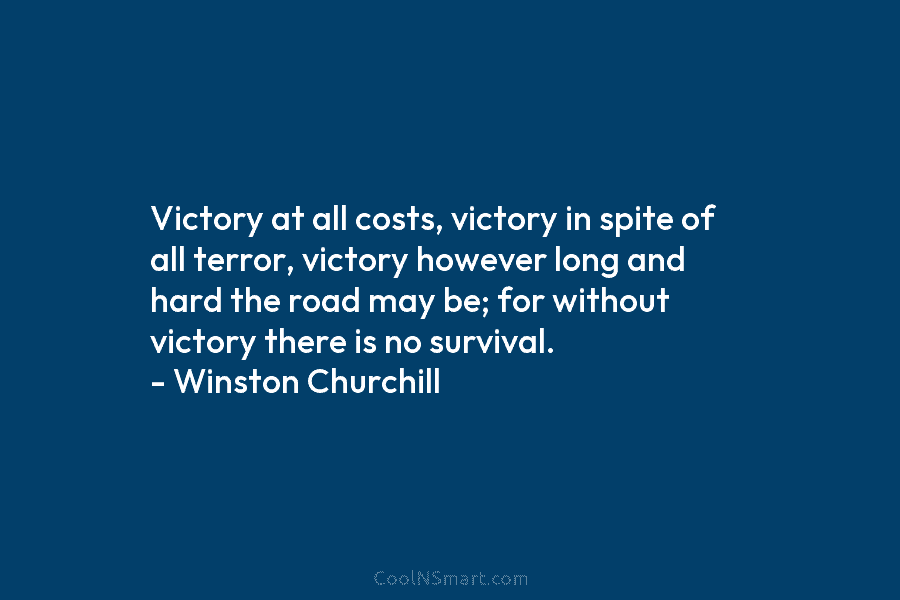 Victory at all costs, victory in spite of all terror, victory however long and hard...