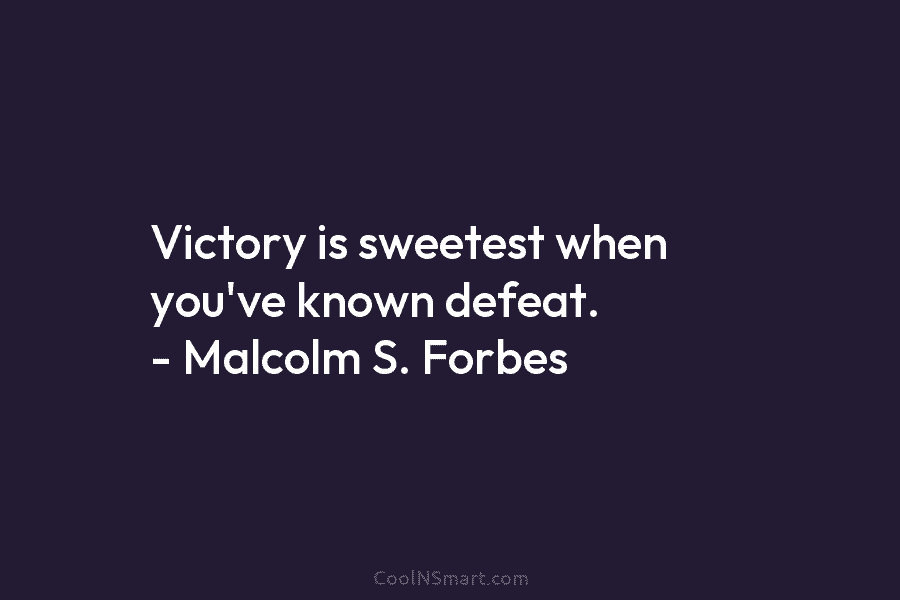 Victory is sweetest when you’ve known defeat. – Malcolm S. Forbes