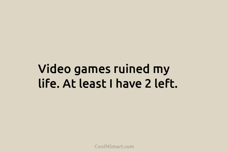 Video games ruined my life. At least I have 2 left.