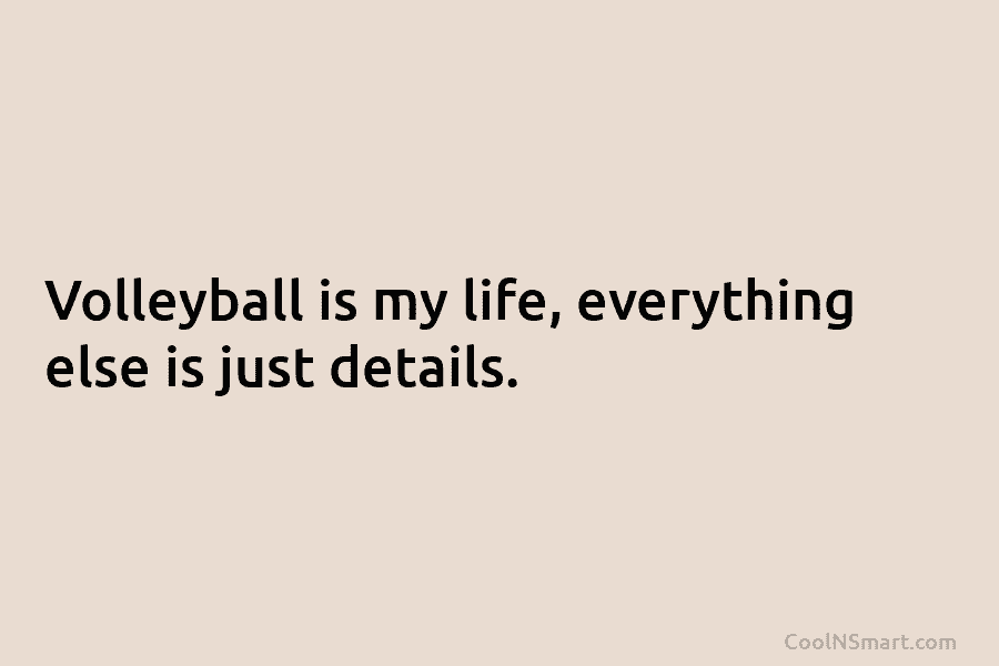 Volleyball is my life, everything else is just details.