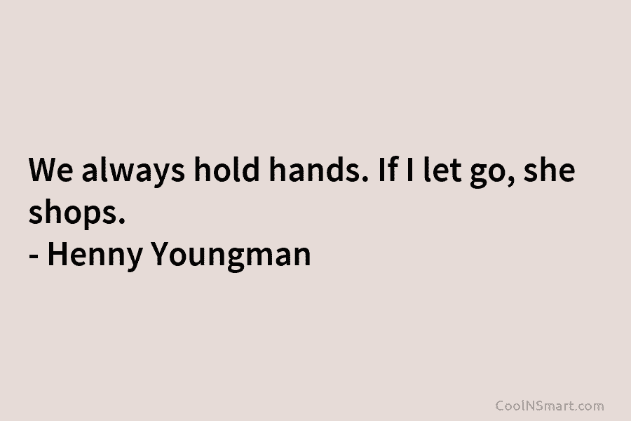 We always hold hands. If I let go, she shops. – Henny Youngman
