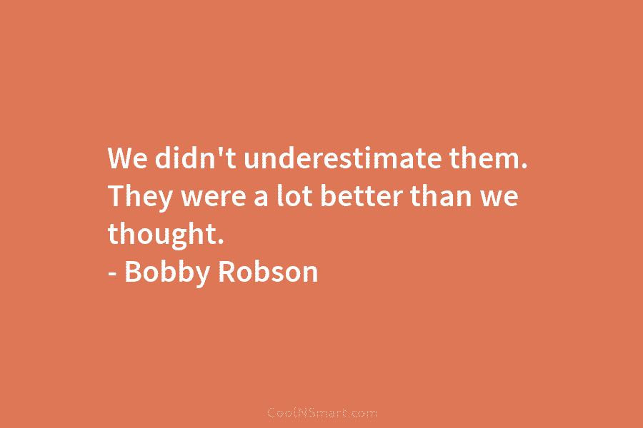 We didn’t underestimate them. They were a lot better than we thought. – Bobby Robson