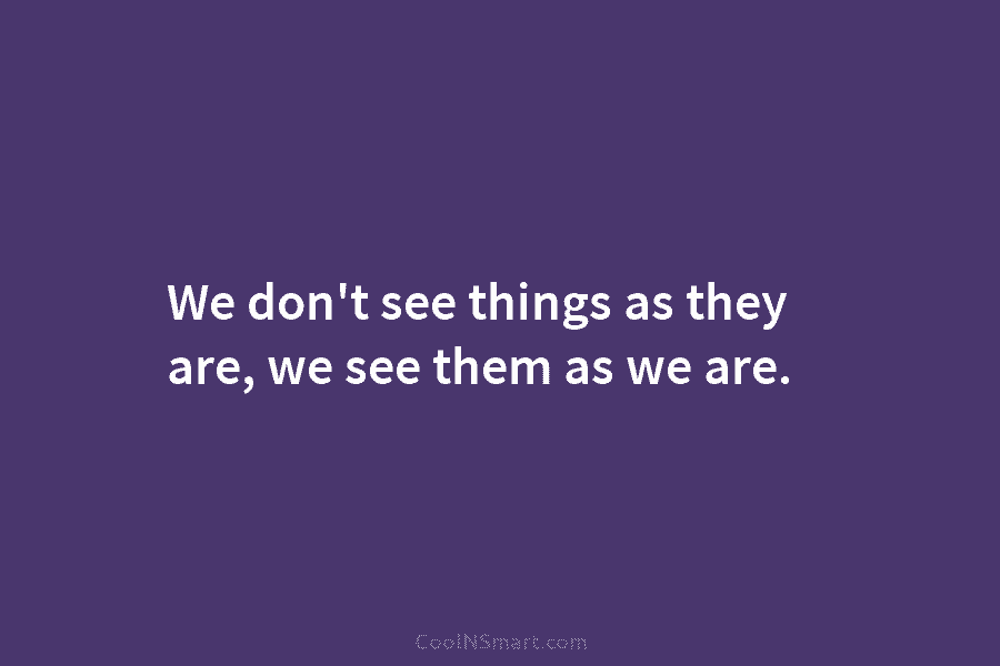 We don’t see things as they are, we see them as we are.