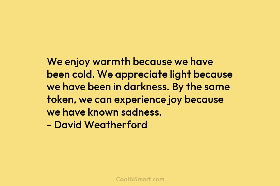 We enjoy warmth because we have been cold. We appreciate light because we have been in darkness. By the same...