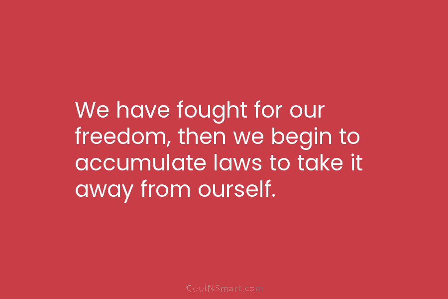 We have fought for our freedom, then we begin to accumulate laws to take it...