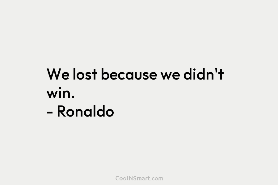 We lost because we didn’t win. – Ronaldo
