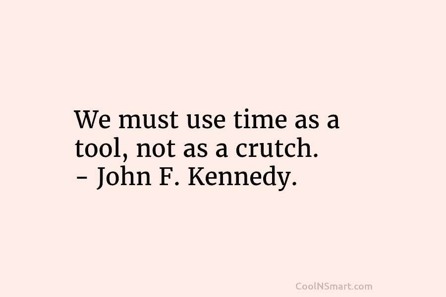 We must use time as a tool, not as a crutch. – John F. Kennedy.