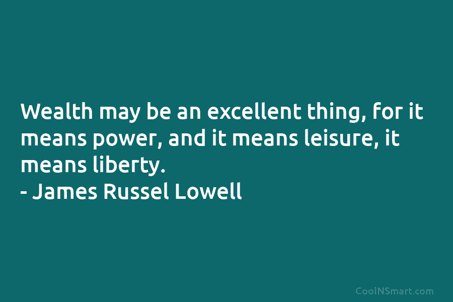 Wealth may be an excellent thing, for it means power, and it means leisure, it means liberty. – James Russel...