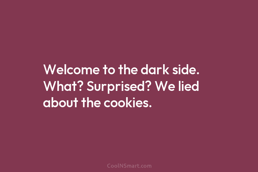 Welcome to the dark side. What? Surprised? We lied about the cookies.