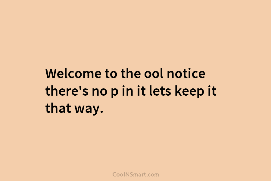 Welcome to the ool notice there’s no p in it lets keep it that way.