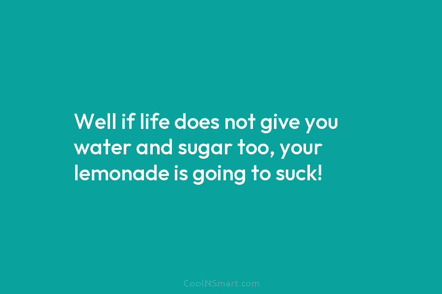 Well if life does not give you water and sugar too, your lemonade is going...