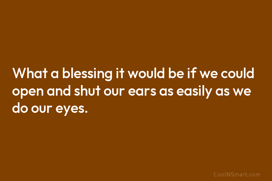 What a blessing it would be if we could open and shut our ears as...