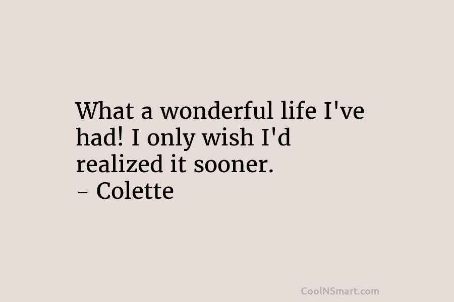What a wonderful life I’ve had! I only wish I’d realized it sooner. – Colette