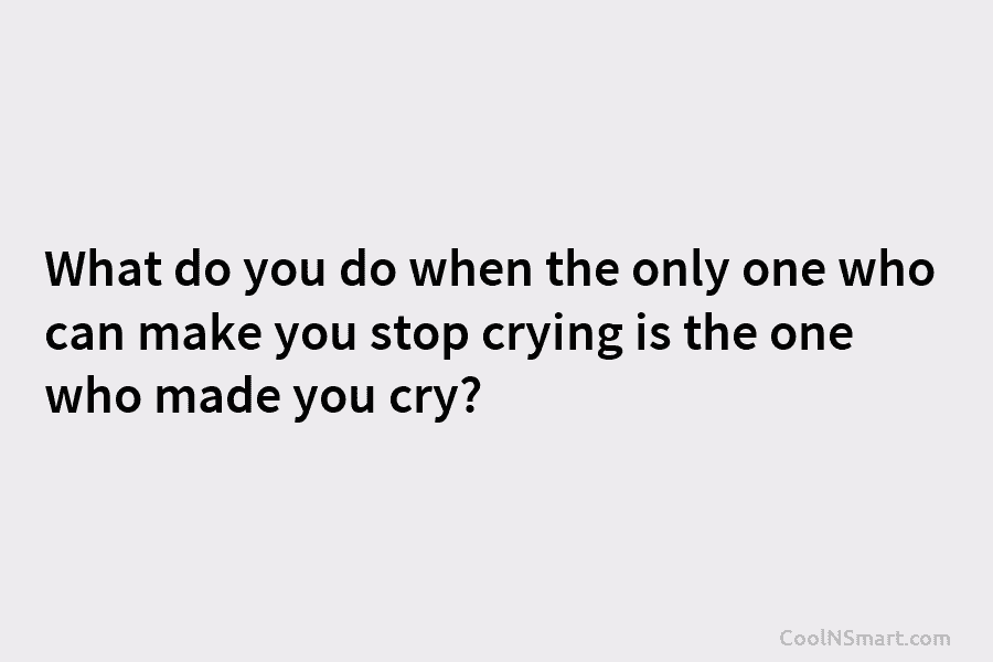 What do you do when the only one who can make you stop crying is...
