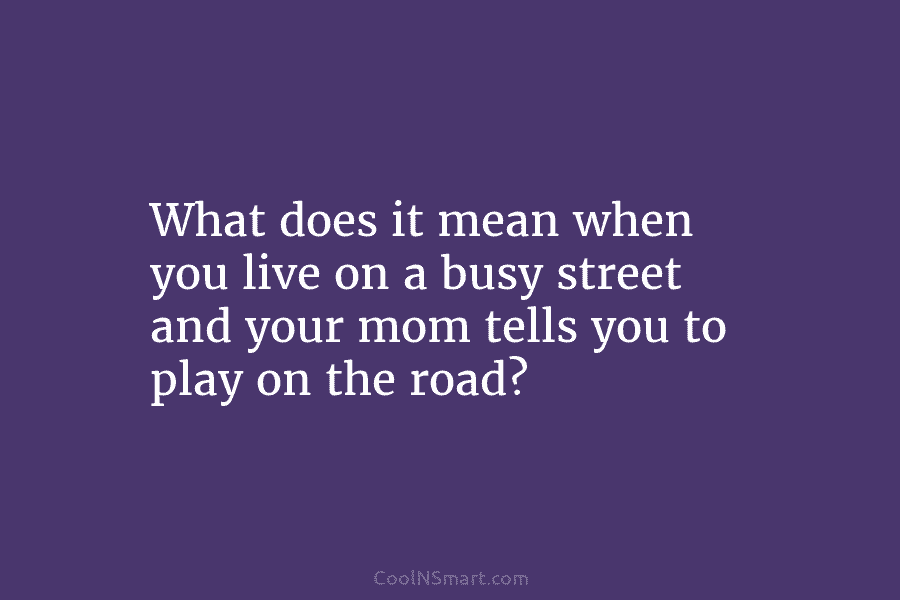 What does it mean when you live on a busy street and your mom tells you to play on the...