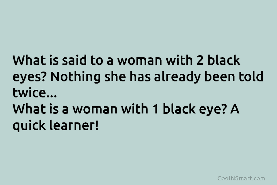 What is said to a woman with 2 black eyes? Nothing she has already been told twice… What is a...