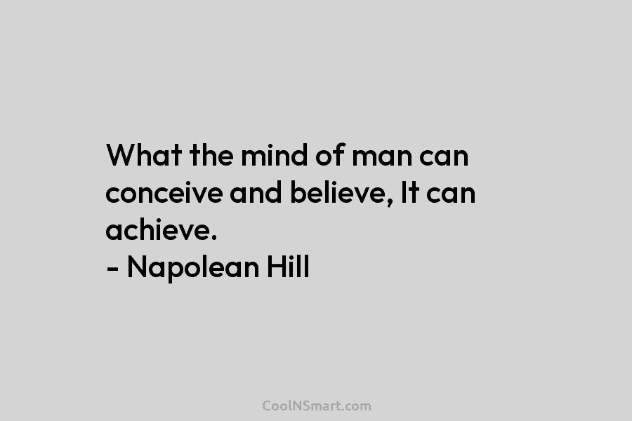 What the mind of man can conceive and believe, It can achieve. – Napolean Hill