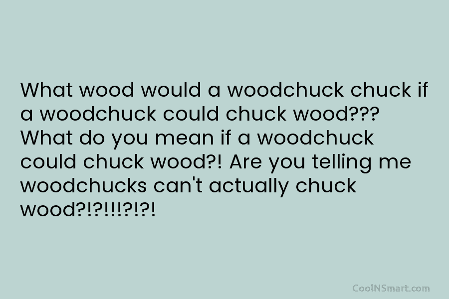 What wood would a woodchuck chuck if a woodchuck could chuck wood??? What do you mean if a woodchuck could...