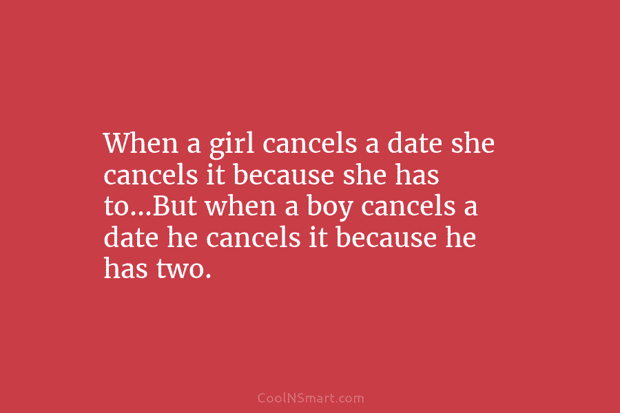 When a girl cancels a date she cancels it because she has to…But when a boy cancels a date he...