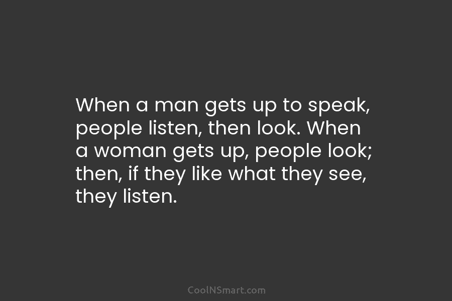 When a man gets up to speak, people listen, then look. When a woman gets...