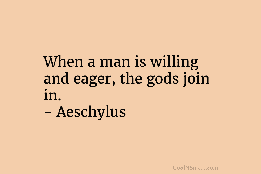 When a man is willing and eager, the gods join in. – Aeschylus