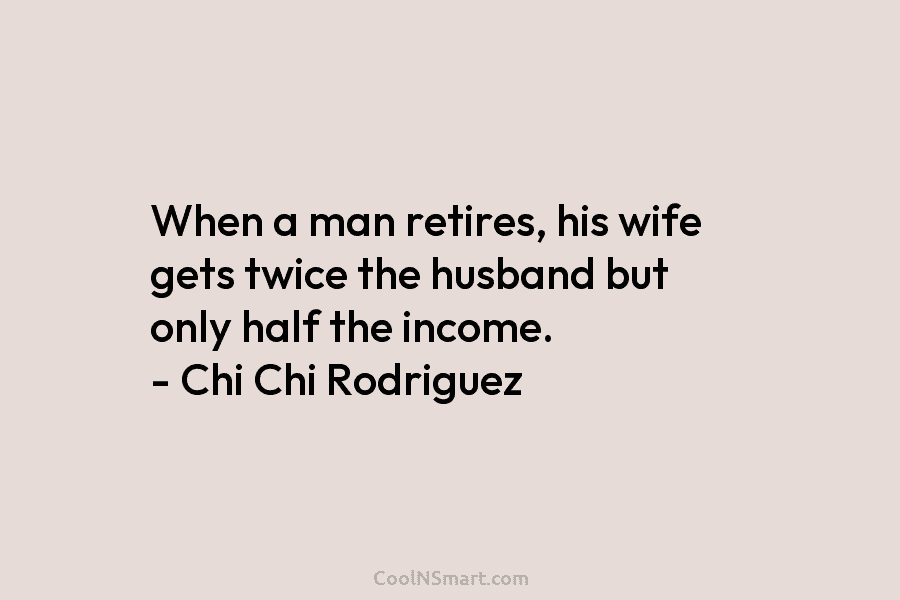 When a man retires, his wife gets twice the husband but only half the income....