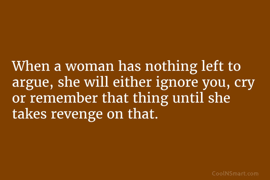 When a woman has nothing left to argue, she will either ignore you, cry or...