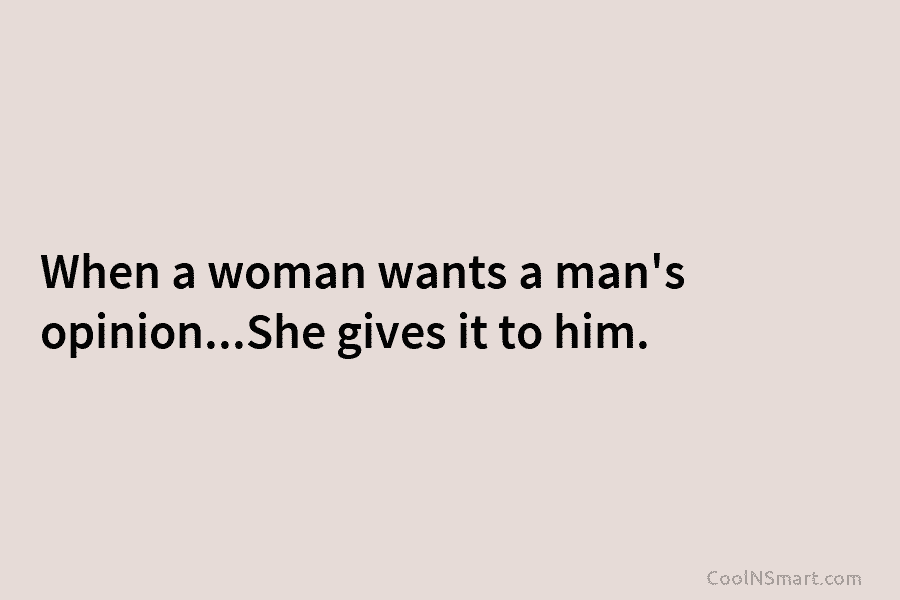 When a woman wants a man’s opinion…She gives it to him.