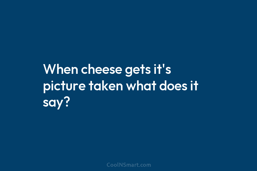 When cheese gets it’s picture taken what does it say?