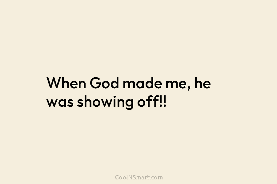 When God made me, he was showing off!!