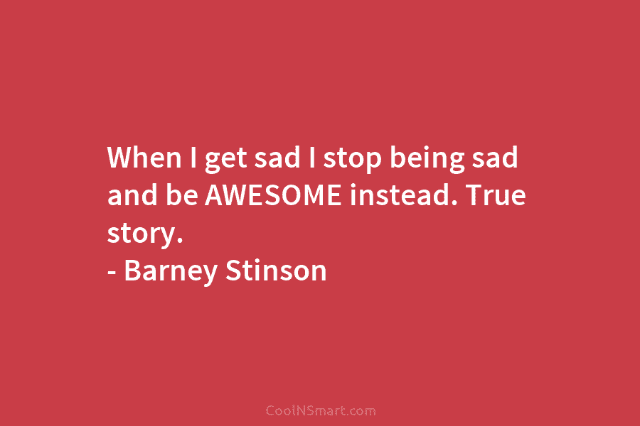 When I get sad I stop being sad and be AWESOME instead. True story. –...