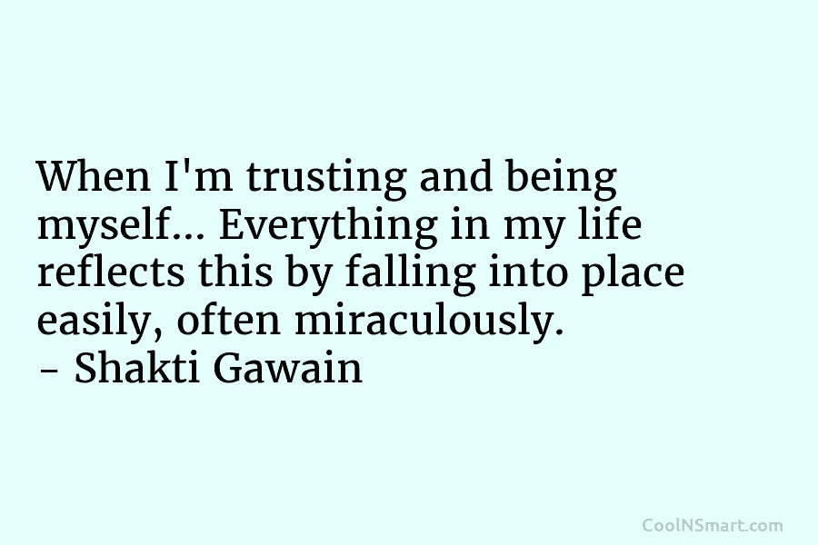 When I’m trusting and being myself… Everything in my life reflects this by falling into place easily, often miraculously. –...