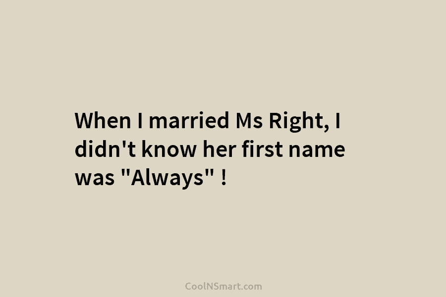 When I married Ms Right, I didn’t know her first name was “Always” !