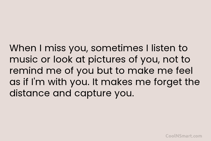 When I miss you, sometimes I listen to music or look at pictures of you,...