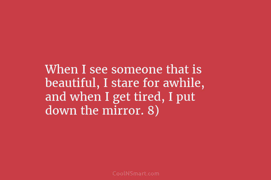 When I see someone that is beautiful, I stare for awhile, and when I get tired, I put down the...