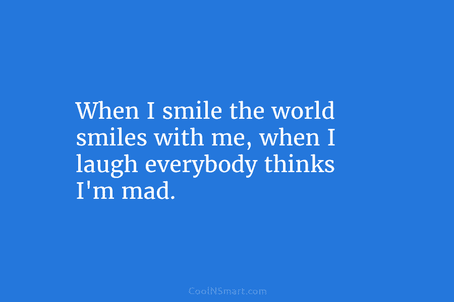 When I smile the world smiles with me, when I laugh everybody thinks I’m mad.