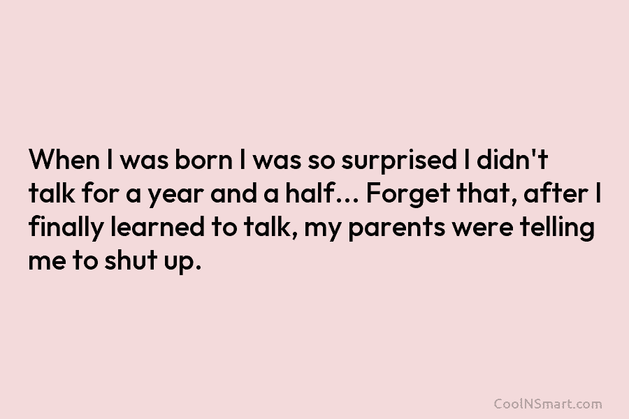 When I was born I was so surprised I didn’t talk for a year and a half… Forget that, after...