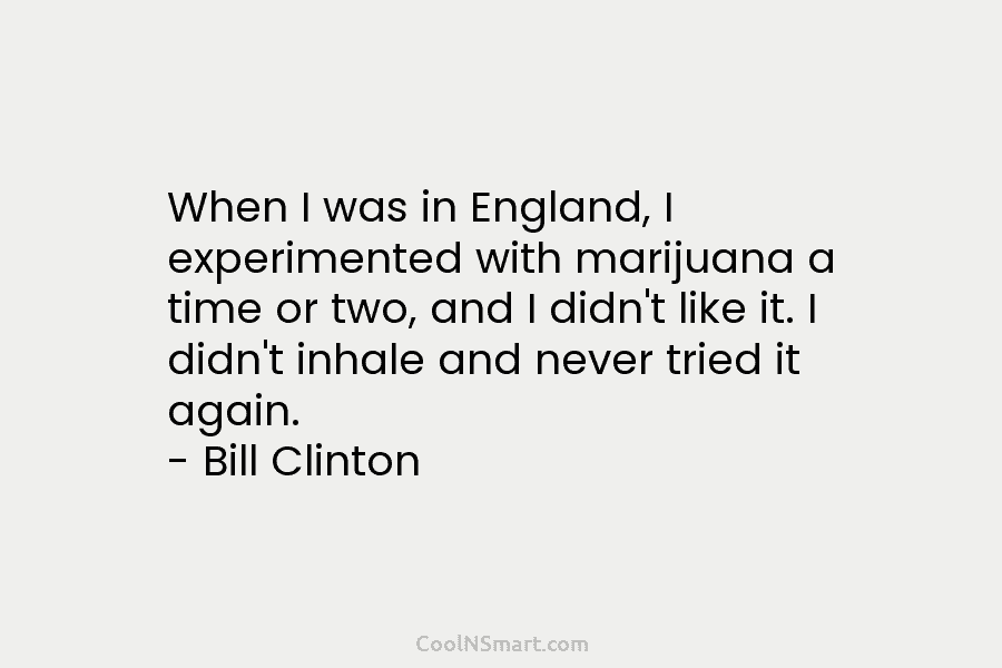 When I was in England, I experimented with marijuana a time or two, and I didn’t like it. I didn’t...